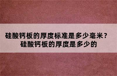 硅酸钙板的厚度标准是多少毫米？ 硅酸钙板的厚度是多少的